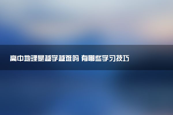 高中地理是越学越难吗 有哪些学习技巧