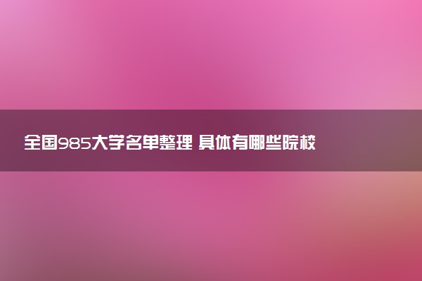 全国985大学名单整理 具体有哪些院校