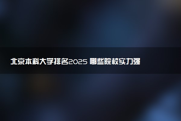 北京本科大学排名2025 哪些院校实力强