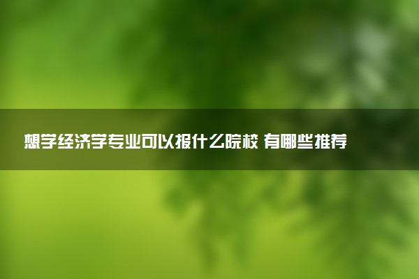 想学经济学专业可以报什么院校 有哪些推荐