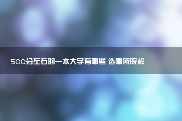 500分左右的一本大学有哪些 选哪所院校最好