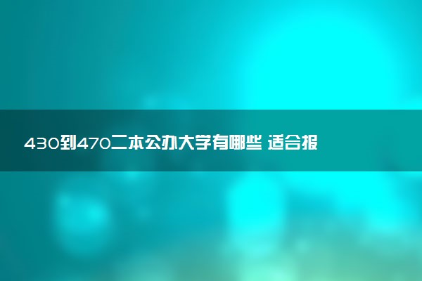 430到470二本公办大学有哪些 适合报考院推荐