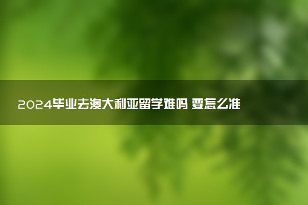 2024毕业去澳大利亚留学难吗 要怎么准备