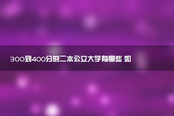 300到400分的二本公立大学有哪些 如何报考院校