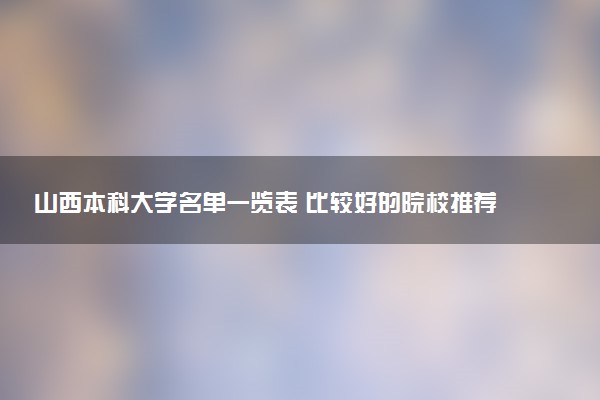 山西本科大学名单一览表 比较好的院校推荐