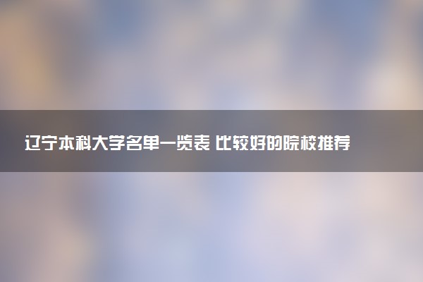 辽宁本科大学名单一览表 比较好的院校推荐