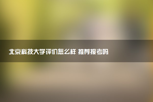 北京科技大学评价怎么样 推荐报考吗