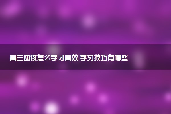 高三应该怎么学才高效 学习技巧有哪些