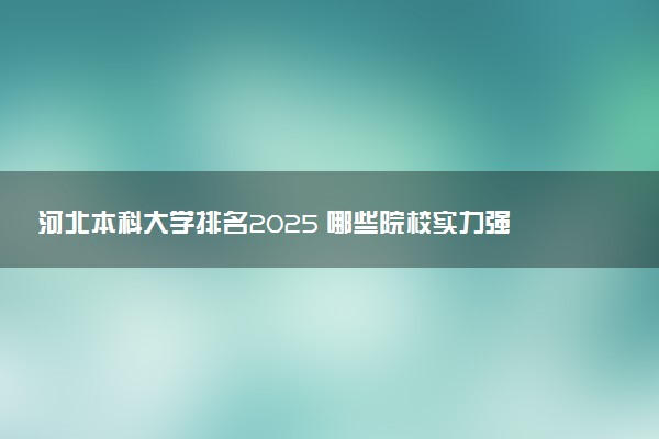 河北本科大学排名2025 哪些院校实力强