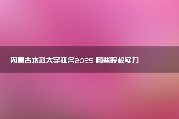 内蒙古本科大学排名2025 哪些院校实力强