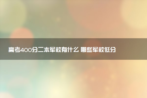 高考400分二本军校有什么 哪些军校低分好考