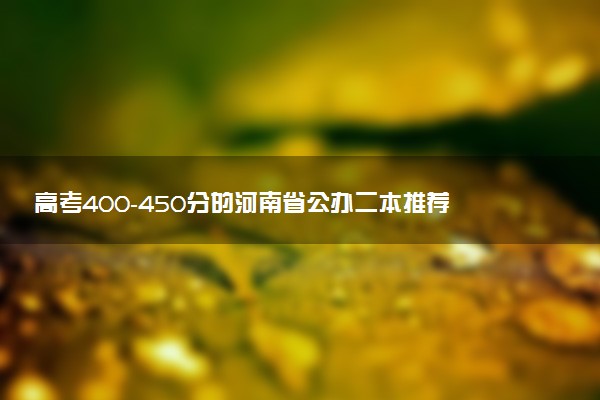 高考400-450分的河南省公办二本推荐 能报考哪所院校