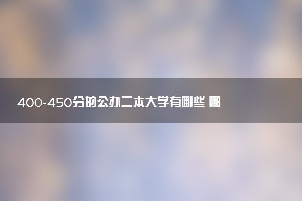 400-450分的公办二本大学有哪些 哪所值得报考