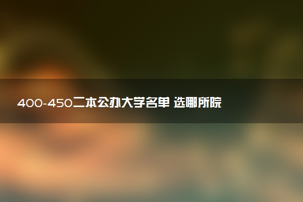 400-450二本公办大学名单 选哪所院校好