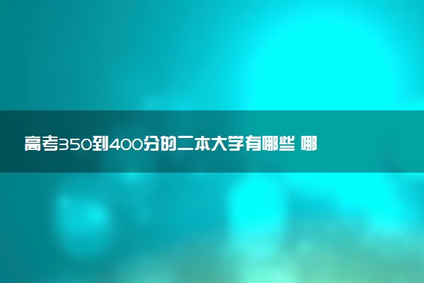 高考350到400分的二本大学有哪些 哪所值得报考