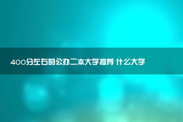 400分左右的公办二本大学推荐 什么大学适合报考