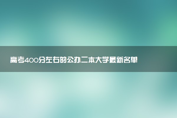 高考400分左右的公办二本大学最新名单 什么院校值得报考