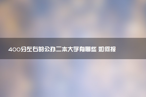 400分左右的公办二本大学有哪些 如何报考院校