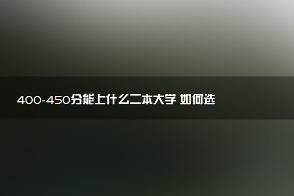 400-450分能上什么二本大学 如何选择院校