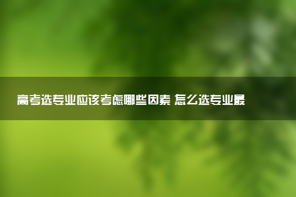 高考选专业应该考虑哪些因素 怎么选专业最好