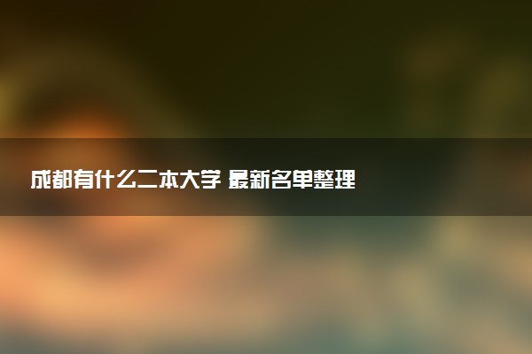 成都有什么二本大学 最新名单整理