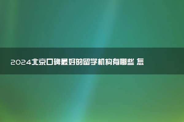 2024北京口碑最好的留学机构有哪些 怎么选