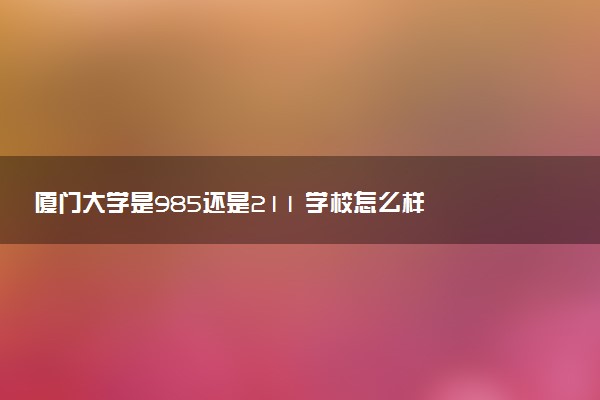 厦门大学是985还是211 学校怎么样