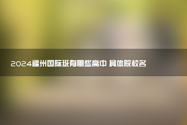 2024福州国际班有哪些高中 具体院校名单整理