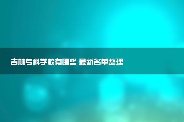 吉林专科学校有哪些 最新名单整理