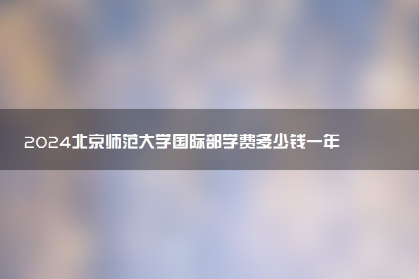 2024北京师范大学国际部学费多少钱一年 读完有用吗