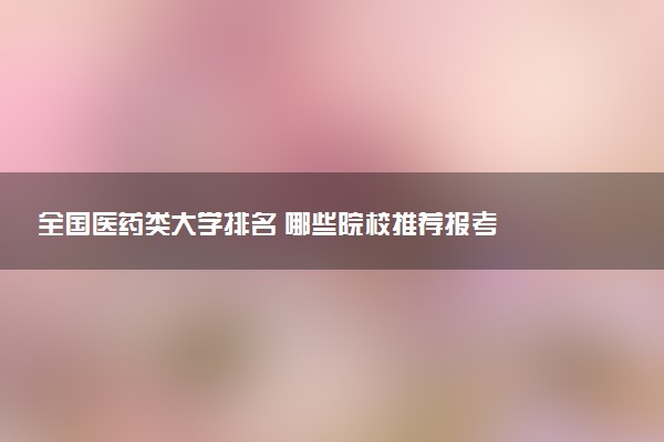 全国医药类大学排名 哪些院校推荐报考