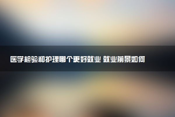 医学检验和护理哪个更好就业 就业前景如何