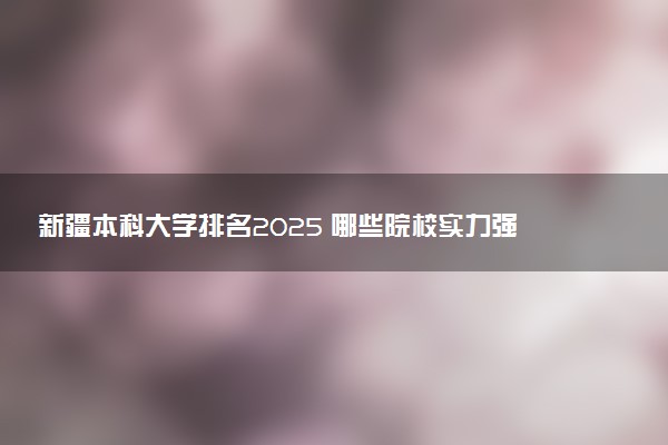 新疆本科大学排名2025 哪些院校实力强