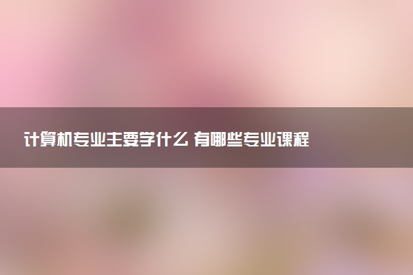 计算机专业主要学什么 有哪些专业课程