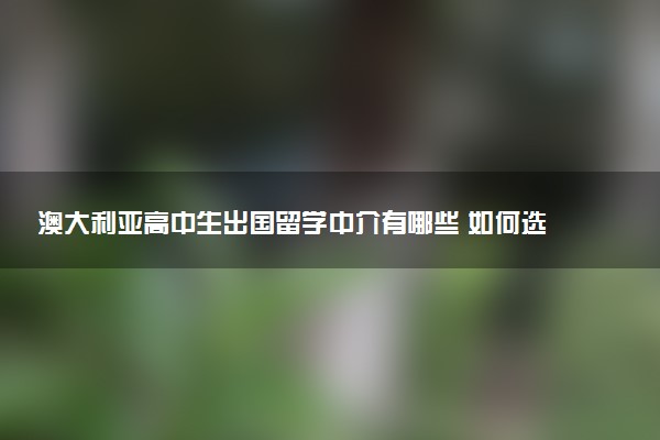 澳大利亚高中生出国留学中介有哪些 如何选择