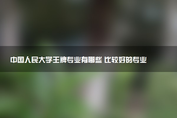 中国人民大学王牌专业有哪些 比较好的专业推荐