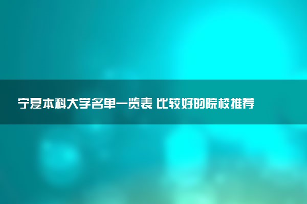 宁夏本科大学名单一览表 比较好的院校推荐