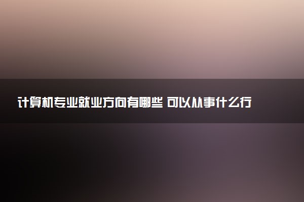 计算机专业就业方向有哪些 可以从事什么行业