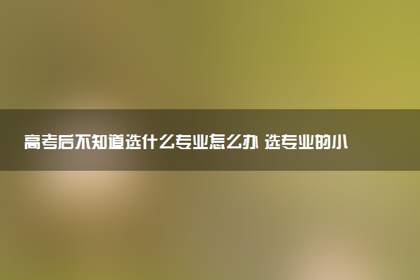 高考后不知道选什么专业怎么办 选专业的小技巧