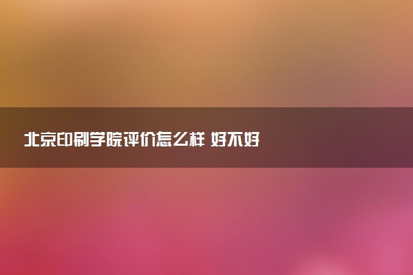 北京印刷学院评价怎么样 好不好