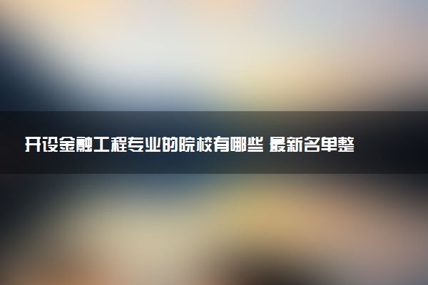 开设金融工程专业的院校有哪些 最新名单整理