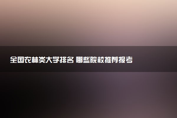 全国农林类大学排名 哪些院校推荐报考