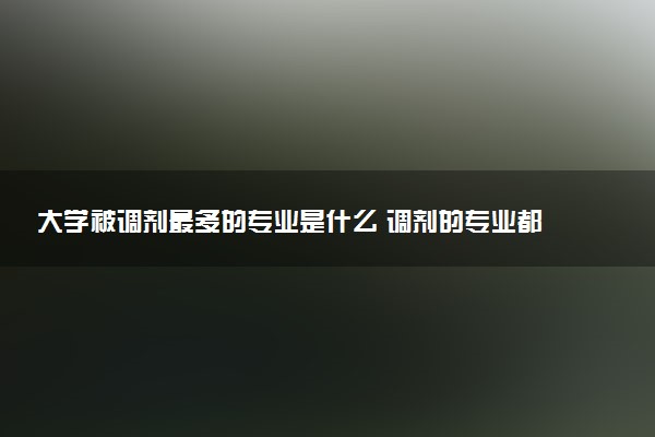 大学被调剂最多的专业是什么 调剂的专业都很差吗