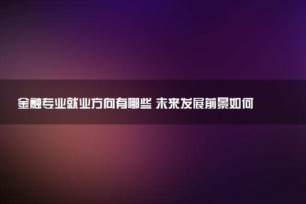 金融专业就业方向有哪些 未来发展前景如何