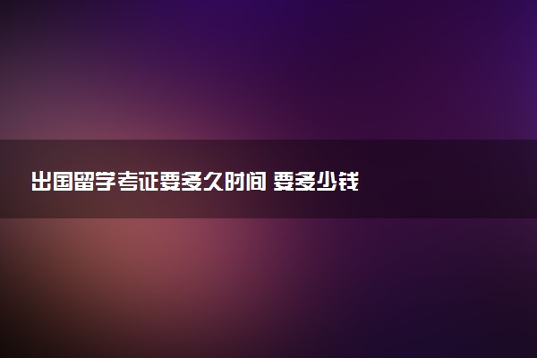 出国留学考证要多久时间 要多少钱