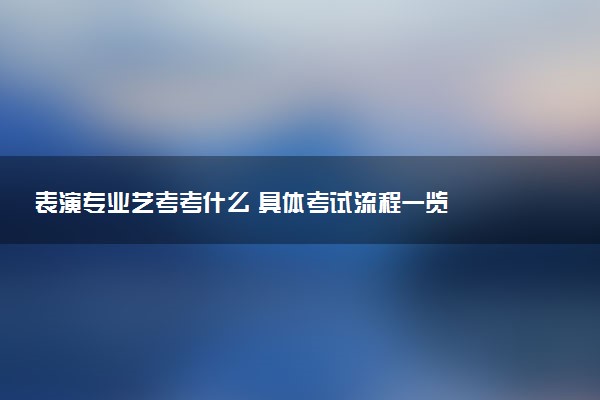 表演专业艺考考什么 具体考试流程一览