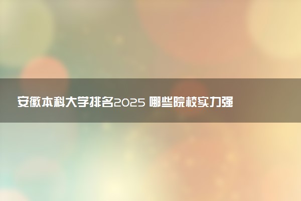 安徽本科大学排名2025 哪些院校实力强