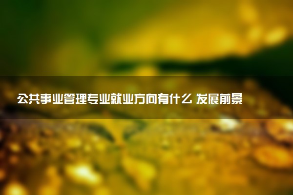 公共事业管理专业就业方向有什么 发展前景如何