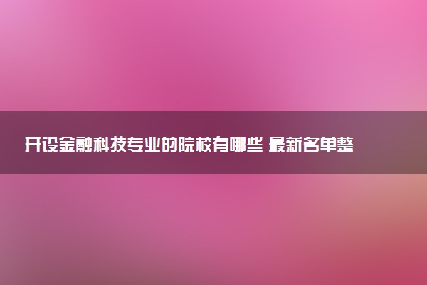 开设金融科技专业的院校有哪些 最新名单整理