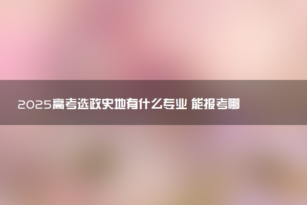 2025高考选政史地有什么专业 能报考哪些专业